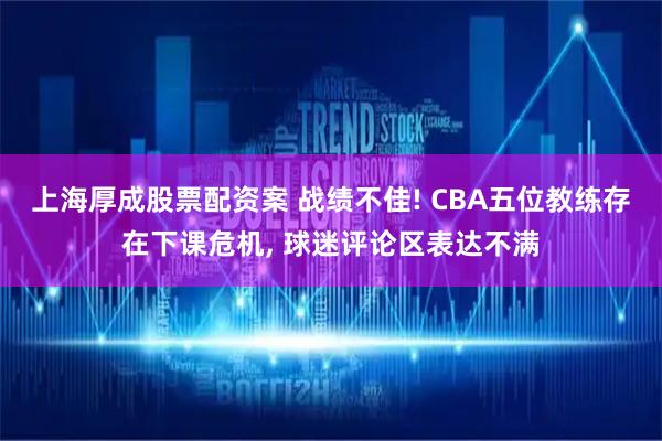 上海厚成股票配资案 战绩不佳! CBA五位教练存在下课危机, 球迷评论区表达不满