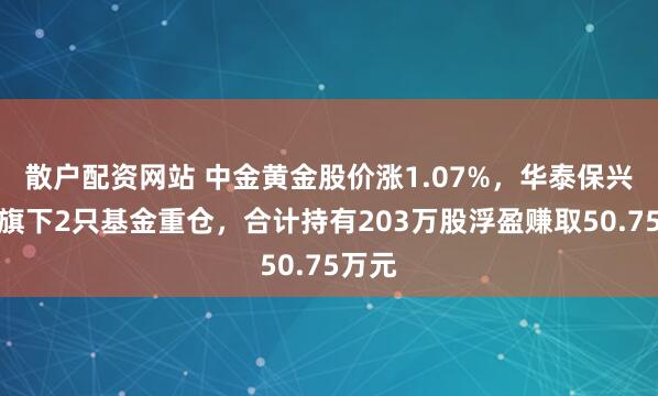散户配资网站 中金黄金股价涨1.07%,华泰保兴基金旗下2只基金重仓,合计持有203万股浮盈赚取50.75万元