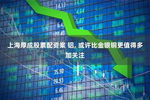 上海厚成股票配资案 铝, 或许比金银铜更值得多加关注