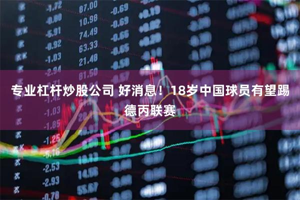 专业杠杆炒股公司 好消息!18岁中国球员有望踢德丙联赛