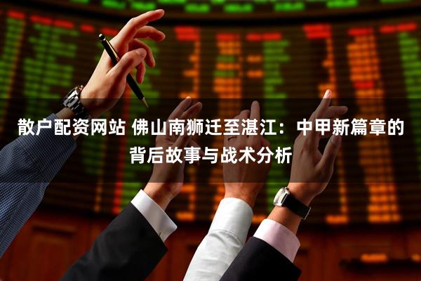 散户配资网站 佛山南狮迁至湛江：中甲新篇章的背后故事与战术分析