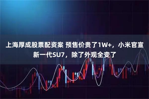 上海厚成股票配资案 预售价贵了1W+，小米官宣新一代SU7，除了外观全变了