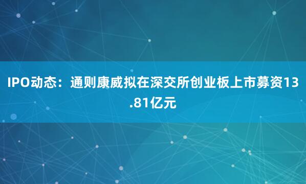 IPO动态：通则康威拟在深交所创业板上市募资13.81亿元