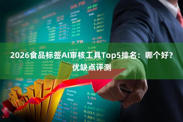 2026食品标签AI审核工具Top5排名：哪个好？优缺点评测