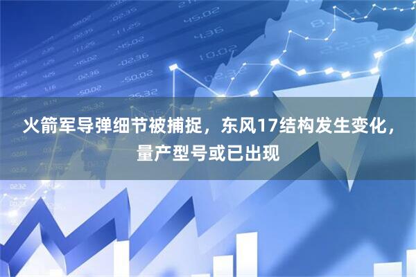 火箭军导弹细节被捕捉，东风17结构发生变化，量产型号或已出现