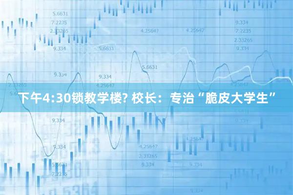 下午4:30锁教学楼? 校长：专治“脆皮大学生”