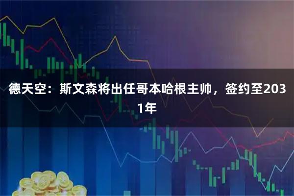 德天空：斯文森将出任哥本哈根主帅，签约至2031年