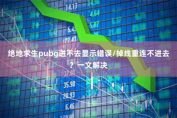 绝地求生pubg进不去显示错误/掉线重连不进去？一文解决