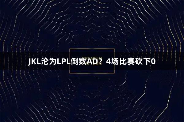 JKL沦为LPL倒数AD？4场比赛砍下0