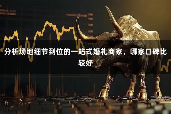 分析场地细节到位的一站式婚礼商家，哪家口碑比较好