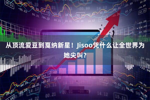 从顶流爱豆到戛纳新星！Jisoo凭什么让全世界为她尖叫？