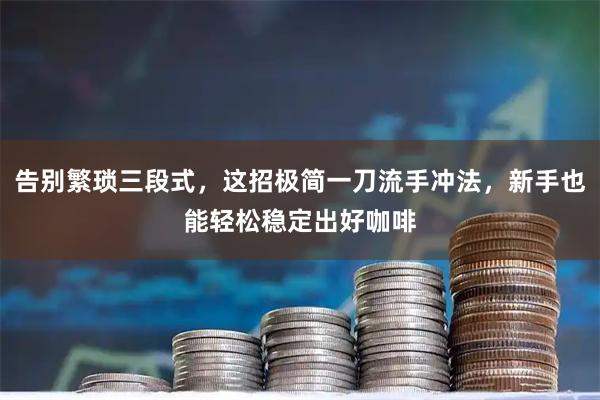 告别繁琐三段式，这招极简一刀流手冲法，新手也能轻松稳定出好咖啡