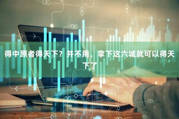 得中原者得天下？并不用，拿下这六城就可以得天下了