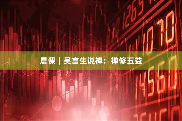 晨课｜吴言生说禅：禅修五益